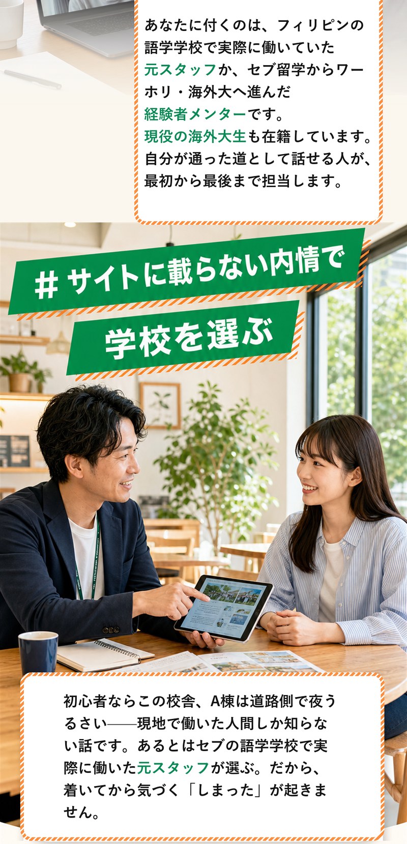 担当するのは、フィリピンの語学学校で実際に働いていた元スタッフか、セブ留学からワーホリ・海外大へ進んだ経験者メンター。現役の海外大生も在籍しています。サイトに載らない内情で学校を選ぶため、着いてから気づく「しまった」が起きません。